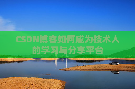 CSDN博客如何成为技术人的学习与分享平台